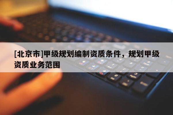 [北京市]甲級(jí)規(guī)劃編制資質(zhì)條件，規(guī)劃甲級(jí)資質(zhì)業(yè)務(wù)范圍