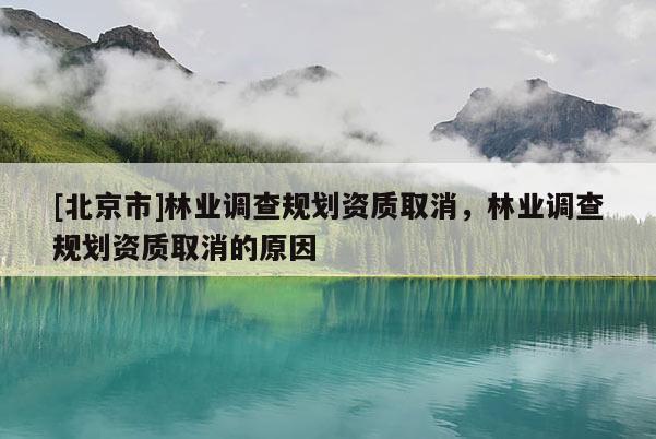 [北京市]林業(yè)調(diào)查規(guī)劃資質(zhì)取消，林業(yè)調(diào)查規(guī)劃資質(zhì)取消的原因