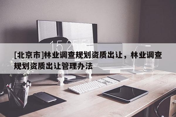 [北京市]林業(yè)調(diào)查規(guī)劃資質(zhì)出讓，林業(yè)調(diào)查規(guī)劃資質(zhì)出讓管理辦法