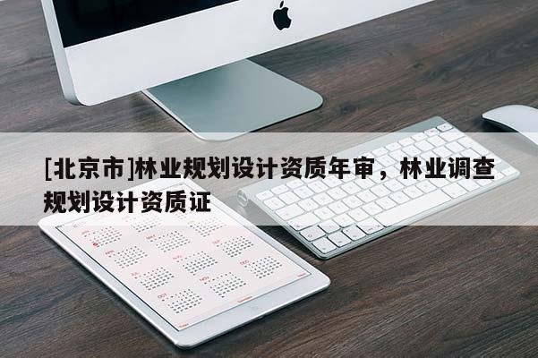 [北京市]林業(yè)規(guī)劃設(shè)計資質(zhì)年審，林業(yè)調(diào)查規(guī)劃設(shè)計資質(zhì)證