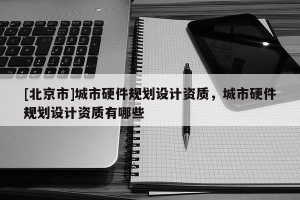 [北京市]城市硬件規(guī)劃設(shè)計資質(zhì)，城市硬件規(guī)劃設(shè)計資質(zhì)有哪些