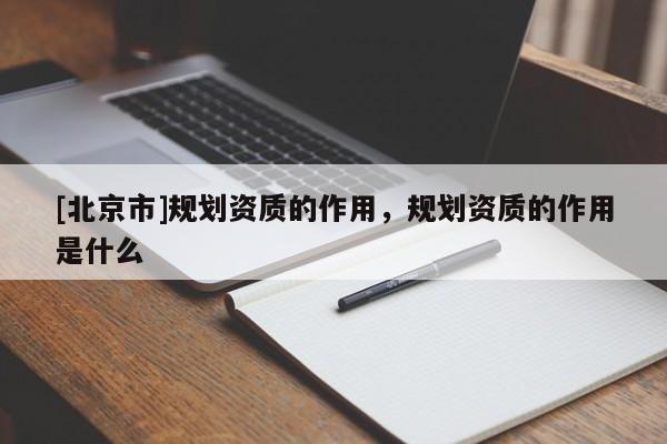 [北京市]規(guī)劃資質(zhì)的作用，規(guī)劃資質(zhì)的作用是什么