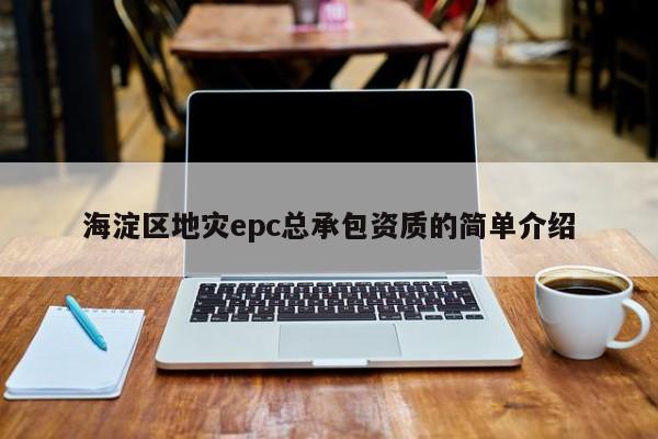 海淀區(qū)地災(zāi)epc總承包資質(zhì)的簡單介紹