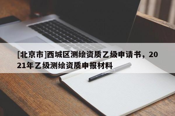 [北京市]西城區(qū)測(cè)繪資質(zhì)乙級(jí)申請(qǐng)書，2021年乙級(jí)測(cè)繪資質(zhì)申報(bào)材料