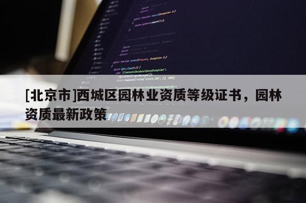 [北京市]西城區(qū)園林業(yè)資質(zhì)等級(jí)證書，園林資質(zhì)最新政策