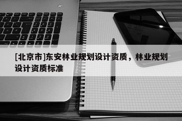 [北京市]東安林業(yè)規(guī)劃設計資質，林業(yè)規(guī)劃設計資質標準