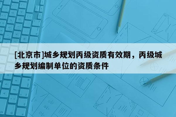 [北京市]城鄉(xiāng)規(guī)劃丙級資質(zhì)有效期，丙級城鄉(xiāng)規(guī)劃編制單位的資質(zhì)條件