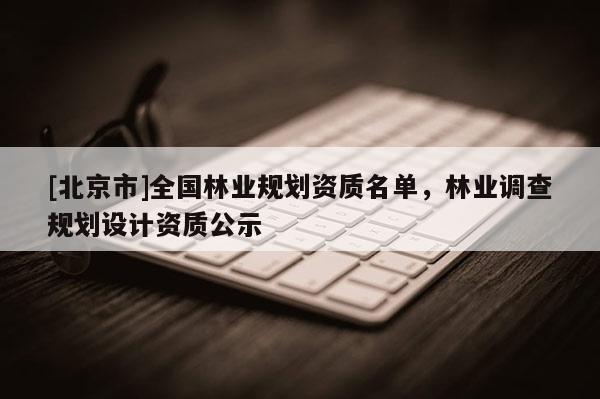 [北京市]全國林業(yè)規(guī)劃資質(zhì)名單，林業(yè)調(diào)查規(guī)劃設(shè)計資質(zhì)公示