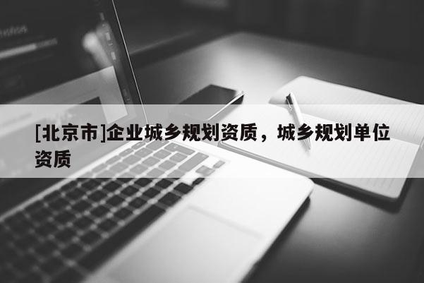 [北京市]企業(yè)城鄉(xiāng)規(guī)劃資質(zhì)，城鄉(xiāng)規(guī)劃單位資質(zhì)