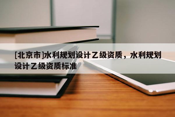 [北京市]水利規(guī)劃設(shè)計乙級資質(zhì)，水利規(guī)劃設(shè)計乙級資質(zhì)標(biāo)準(zhǔn)