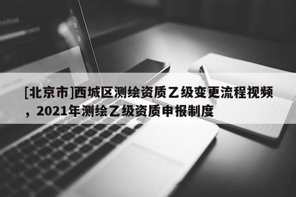 [北京市]西城區(qū)測繪資質(zhì)乙級變更流程視頻，2021年測繪乙級資質(zhì)申報(bào)制度