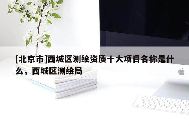 [北京市]西城區(qū)測繪資質(zhì)十大項(xiàng)目名稱是什么，西城區(qū)測繪局