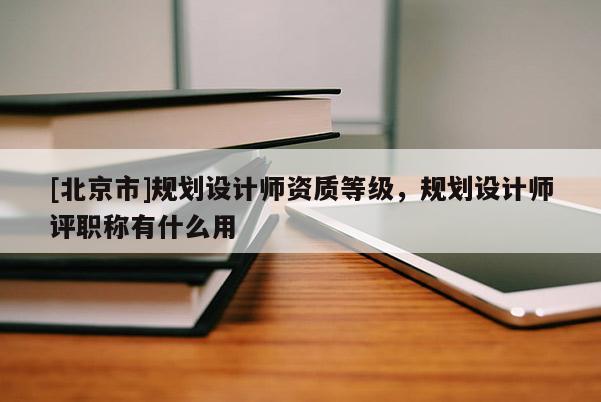 [北京市]規(guī)劃設(shè)計師資質(zhì)等級，規(guī)劃設(shè)計師評職稱有什么用