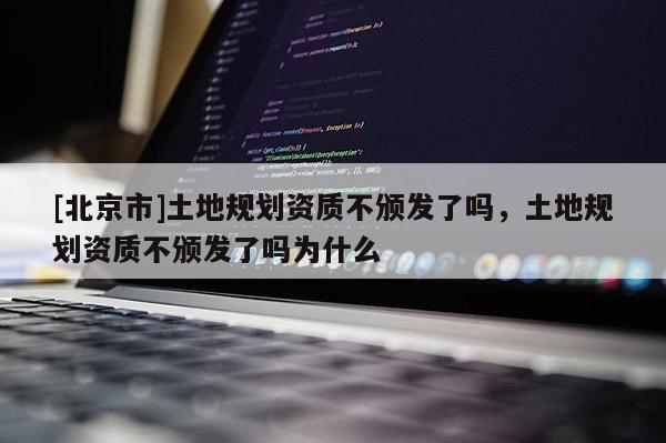 [北京市]土地規(guī)劃資質(zhì)不頒發(fā)了嗎，土地規(guī)劃資質(zhì)不頒發(fā)了嗎為什么