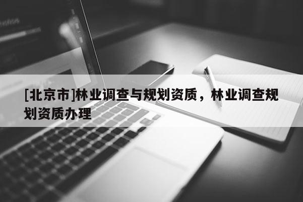 [北京市]林業(yè)調(diào)查與規(guī)劃資質(zhì)，林業(yè)調(diào)查規(guī)劃資質(zhì)辦理