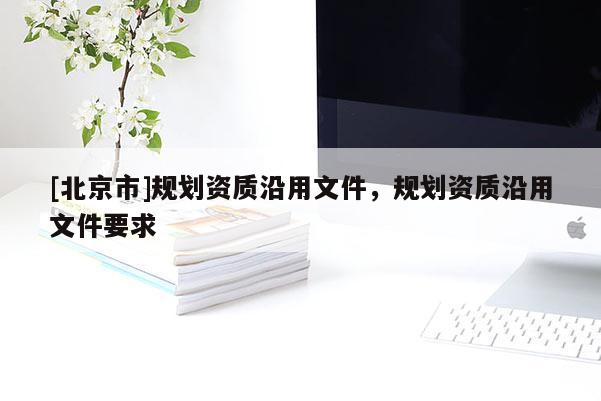 [北京市]規(guī)劃資質(zhì)沿用文件，規(guī)劃資質(zhì)沿用文件要求