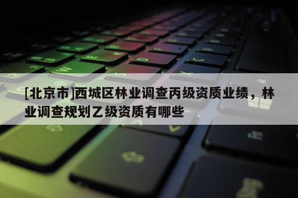 [北京市]西城區(qū)林業(yè)調(diào)查丙級(jí)資質(zhì)業(yè)績(jī)，林業(yè)調(diào)查規(guī)劃乙級(jí)資質(zhì)有哪些