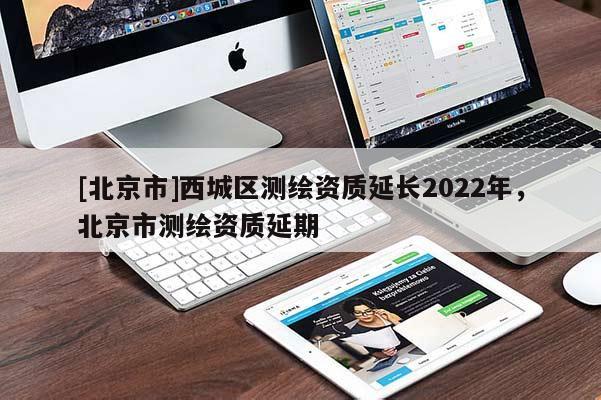 [北京市]西城區(qū)測(cè)繪資質(zhì)延長(zhǎng)2022年，北京市測(cè)繪資質(zhì)延期