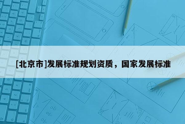 [北京市]發(fā)展標(biāo)準(zhǔn)規(guī)劃資質(zhì)，國家發(fā)展標(biāo)準(zhǔn)