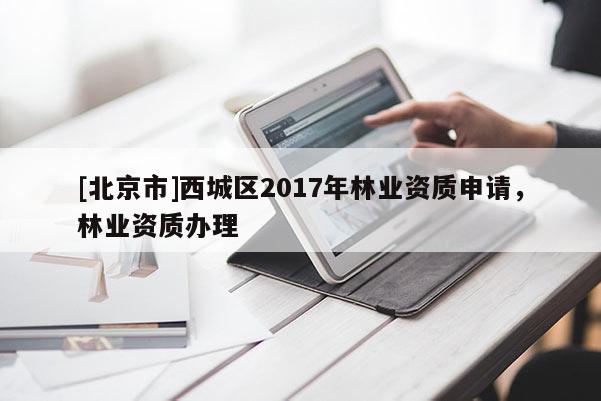 [北京市]西城區(qū)2017年林業(yè)資質(zhì)申請，林業(yè)資質(zhì)辦理