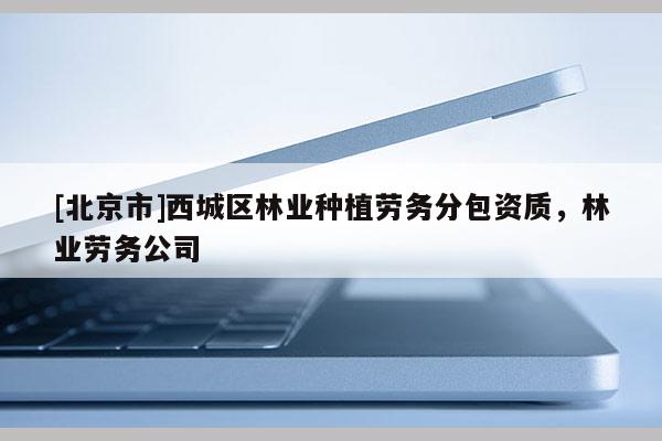 [北京市]西城區(qū)林業(yè)種植勞務(wù)分包資質(zhì)，林業(yè)勞務(wù)公司