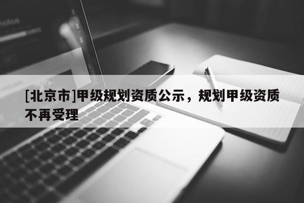 [北京市]甲級(jí)規(guī)劃資質(zhì)公示，規(guī)劃甲級(jí)資質(zhì)不再受理