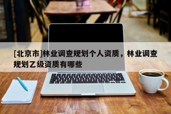 [北京市]林業(yè)調(diào)查規(guī)劃個人資質(zhì)，林業(yè)調(diào)查規(guī)劃乙級資質(zhì)有哪些