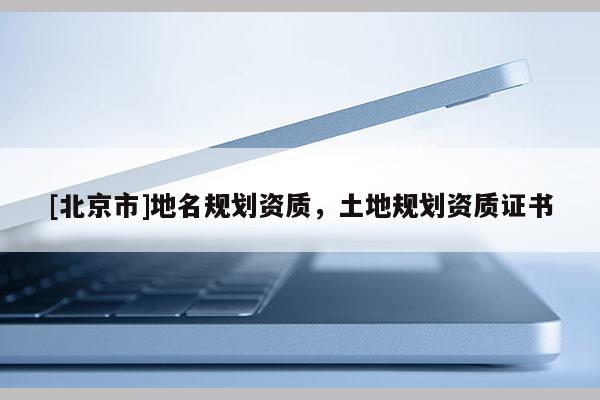 [北京市]地名規(guī)劃資質(zhì)，土地規(guī)劃資質(zhì)證書