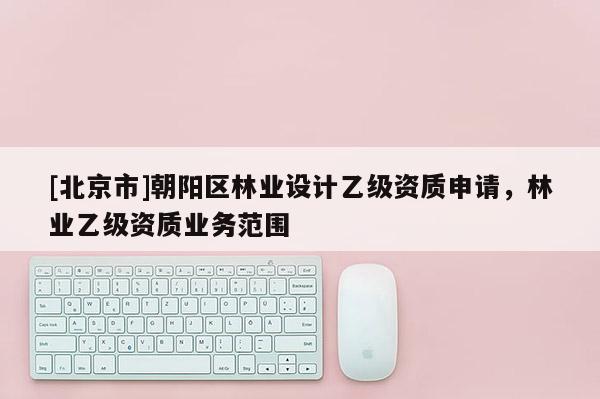 [北京市]朝陽區(qū)林業(yè)設(shè)計(jì)乙級(jí)資質(zhì)申請(qǐng)，林業(yè)乙級(jí)資質(zhì)業(yè)務(wù)范圍