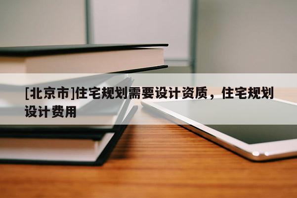 [北京市]住宅規(guī)劃需要設(shè)計資質(zhì)，住宅規(guī)劃設(shè)計費用