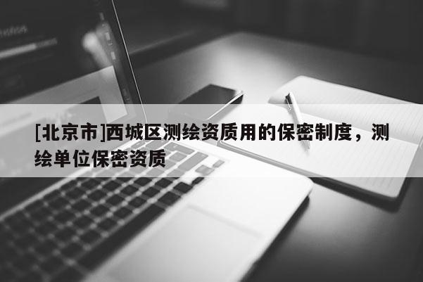 [北京市]西城區(qū)測繪資質用的保密制度，測繪單位保密資質