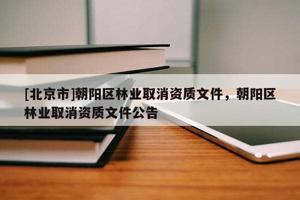 [北京市]朝陽區(qū)林業(yè)取消資質(zhì)文件，朝陽區(qū)林業(yè)取消資質(zhì)文件公告