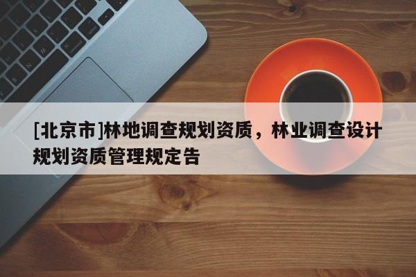 [北京市]林地調(diào)查規(guī)劃資質(zhì)，林業(yè)調(diào)查設(shè)計(jì)規(guī)劃資質(zhì)管理規(guī)定告