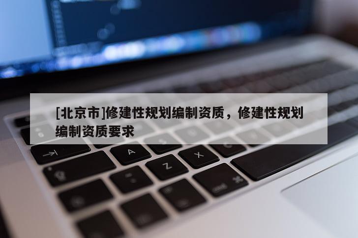 [北京市]修建性規(guī)劃編制資質(zhì)，修建性規(guī)劃編制資質(zhì)要求