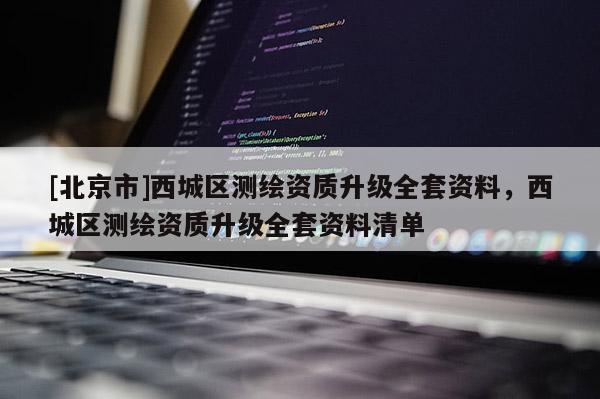 [北京市]西城區(qū)測繪資質升級全套資料，西城區(qū)測繪資質升級全套資料清單