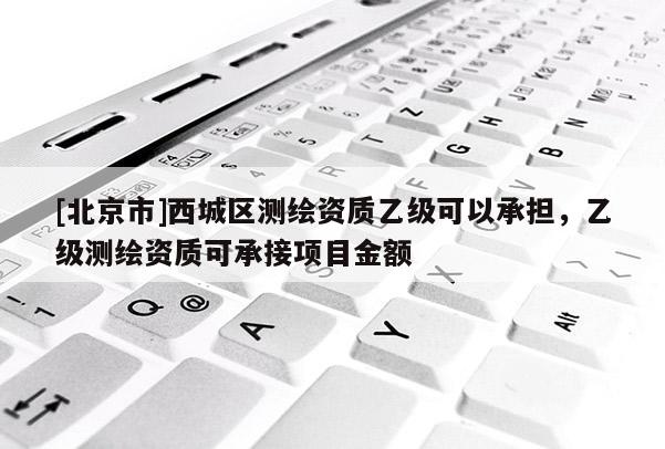 [北京市]西城區(qū)測繪資質乙級可以承擔，乙級測繪資質可承接項目金額