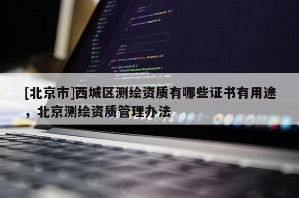 [北京市]西城區(qū)測(cè)繪資質(zhì)有哪些證書有用途，北京測(cè)繪資質(zhì)管理辦法