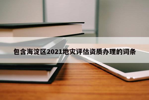 包含海淀區(qū)2021地災(zāi)評估資質(zhì)辦理的詞條