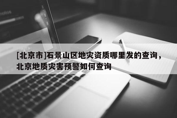 [北京市]石景山區(qū)地災資質哪里發(fā)的查詢，北京地質災害預警如何查詢