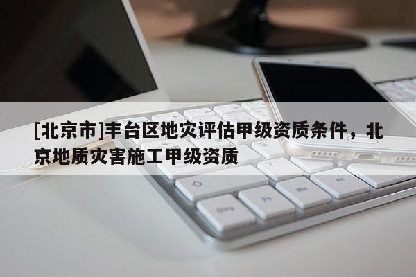 [北京市]豐臺區(qū)地災評估甲級資質條件，北京地質災害施工甲級資質