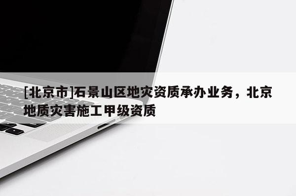 [北京市]石景山區(qū)地災(zāi)資質(zhì)承辦業(yè)務(wù)，北京地質(zhì)災(zāi)害施工甲級資質(zhì)