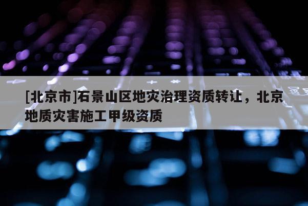 [北京市]石景山區(qū)地災治理資質轉讓，北京地質災害施工甲級資質