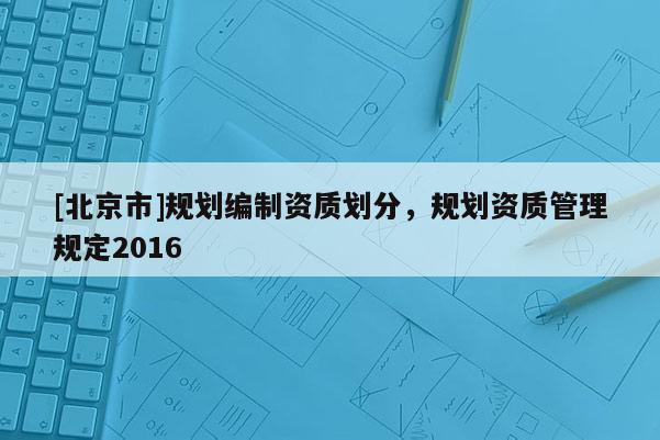 [北京市]規(guī)劃編制資質劃分，規(guī)劃資質管理規(guī)定2016