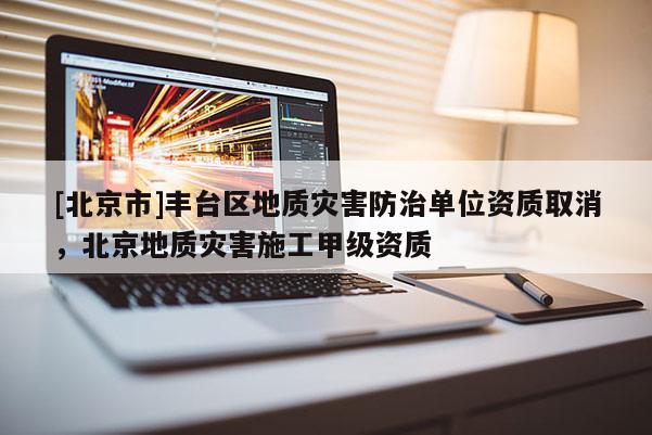 [北京市]豐臺區(qū)地質災害防治單位資質取消，北京地質災害施工甲級資質