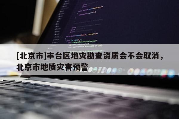 [北京市]豐臺區(qū)地災勘查資質會不會取消，北京市地質災害預警