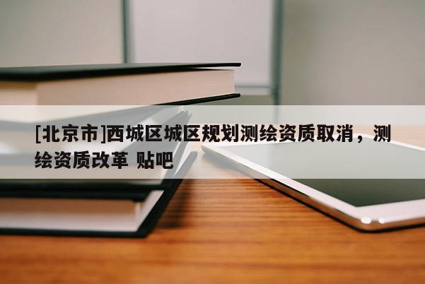 [北京市]西城區(qū)城區(qū)規(guī)劃測繪資質取消，測繪資質改革 貼吧