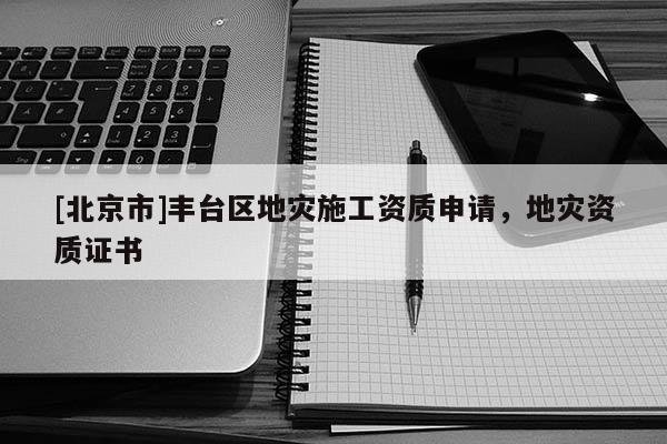 [北京市]豐臺區(qū)地災(zāi)施工資質(zhì)申請，地災(zāi)資質(zhì)證書