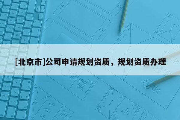 [北京市]公司申請規(guī)劃資質(zhì)，規(guī)劃資質(zhì)辦理