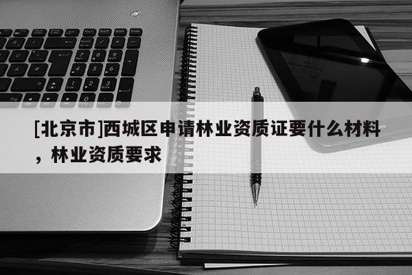 [北京市]西城區(qū)申請(qǐng)林業(yè)資質(zhì)證要什么材料，林業(yè)資質(zhì)要求