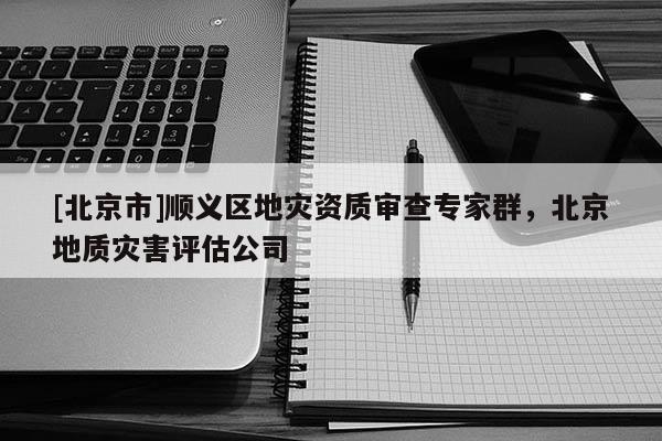 [北京市]順義區(qū)地災(zāi)資質(zhì)審查專家群，北京地質(zhì)災(zāi)害評(píng)估公司